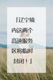 辽宁境内这两个高速服务区将临时封闭！